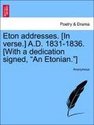 Anonymous: Eton addresses. [In verse.] A.D. 1831-1836. [With a dedication signed, An Etonian.]