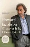 Jacobson,  Howard: Whatever It Is, I Don´t Like It